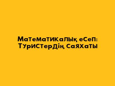 Математикалық есеп: Туристердің саяхаты