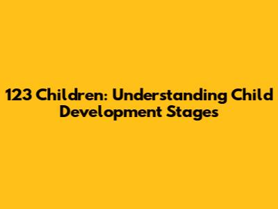 123 Children: Understanding Child Development Stages