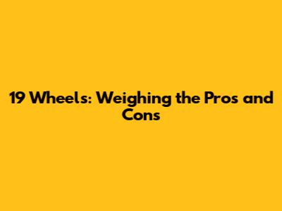 19 Wheels: Weighing the Pros and Cons