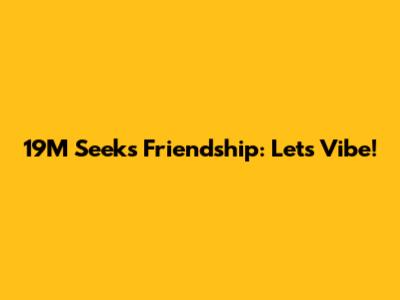 19M Seeks Friendship: Let's Vibe!