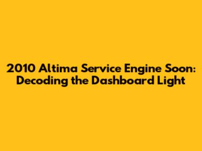 2010 Altima Service Engine Soon: Decoding the Dashboard Light