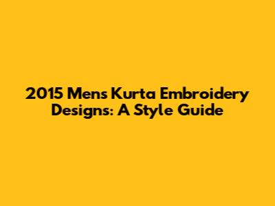 2015 Men's Kurta Embroidery Designs: A Style Guide
