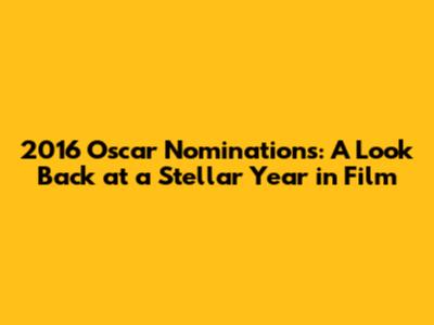 2016 Oscar Nominations: A Look Back at a Stellar Year in Film