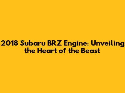 2018 Subaru BRZ Engine: Unveiling the Heart of the Beast