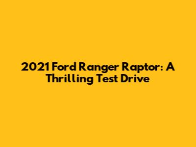 2021 Ford Ranger Raptor: A Thrilling Test Drive