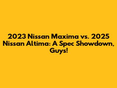 2023 Nissan Maxima vs. 2025 Nissan Altima: A Spec Showdown, Guys!
