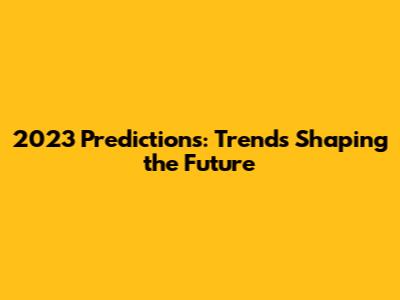 2023 Predictions: Trends Shaping the Future
