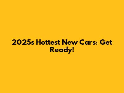 2025's Hottest New Cars: Get Ready!
