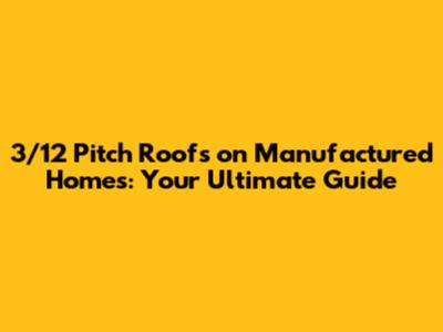 3/12 Pitch Roofs on Manufactured Homes: Your Ultimate Guide