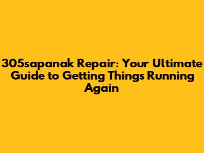305sapanak Repair: Your Ultimate Guide to Getting Things Running Again