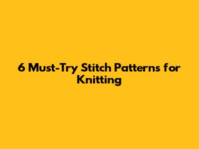 6 Must-Try Stitch Patterns for Knitting