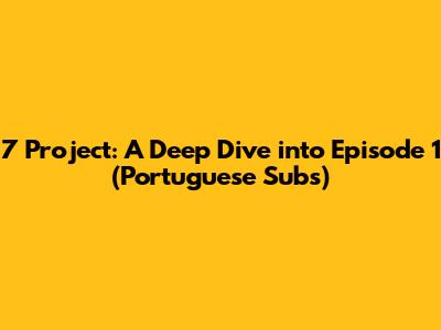 7 Project: A Deep Dive into Episode 1 (Portuguese Subs)