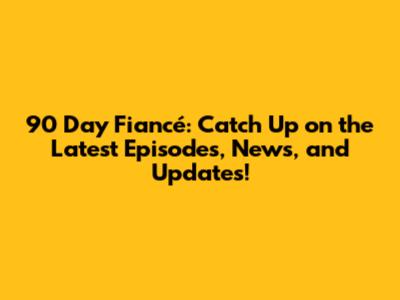 90 Day Fiancé: Catch Up on the Latest Episodes, News, and Updates!