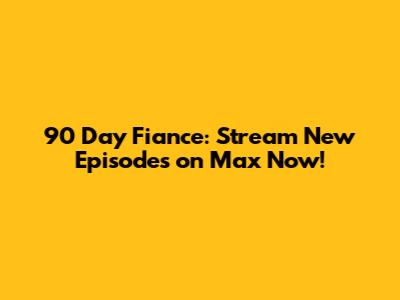 90 Day Fiance: Stream New Episodes on Max Now!