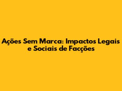 Ações Sem Marca: Impactos Legais e Sociais de Facções