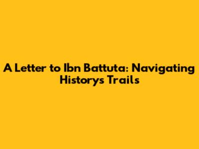 A Letter to Ibn Battuta: Navigating History's Trails