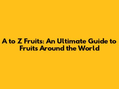 A to Z Fruits: An Ultimate Guide to Fruits Around the World