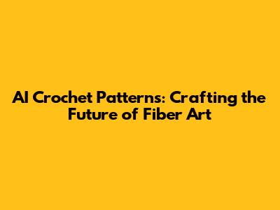 AI Crochet Patterns: Crafting the Future of Fiber Art