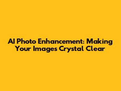 AI Photo Enhancement: Making Your Images Crystal Clear