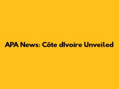 APA News: Côte d'Ivoire Unveiled