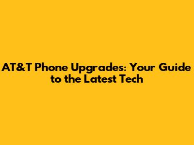 AT&T Phone Upgrades: Your Guide to the Latest Tech