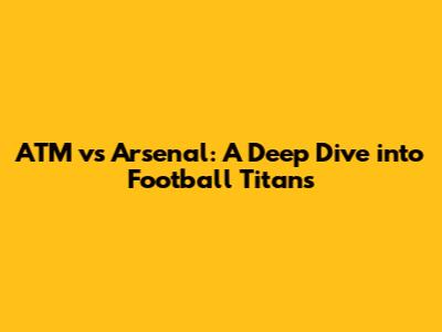 ATM vs Arsenal: A Deep Dive into Football Titans