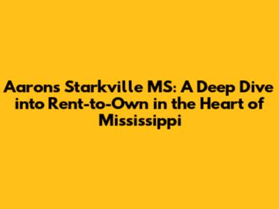 Aaron's Starkville MS: A Deep Dive into Rent-to-Own in the Heart of Mississippi