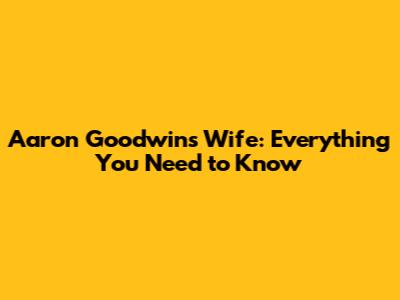Aaron Goodwin's Wife: Everything You Need to Know