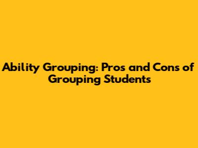 Ability Grouping: Pros and Cons of Grouping Students