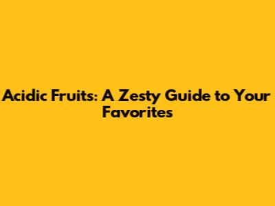 Acidic Fruits: A Zesty Guide to Your Favorites