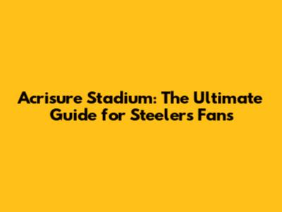 Acrisure Stadium: The Ultimate Guide for Steelers Fans