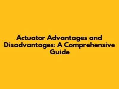 Actuator Advantages and Disadvantages: A Comprehensive Guide