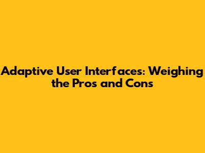 Adaptive User Interfaces: Weighing the Pros and Cons