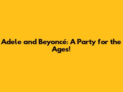 Adele and Beyoncé: A Party for the Ages!