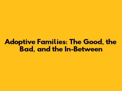 Adoptive Families: The Good, the Bad, and the In-Between