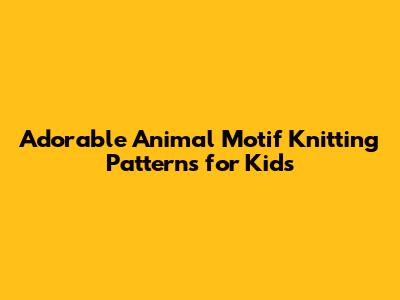 Adorable Animal Motif Knitting Patterns for Kids
