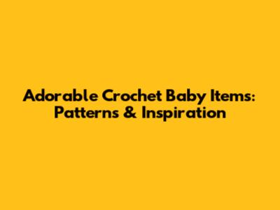 Adorable Crochet Baby Items: Patterns & Inspiration