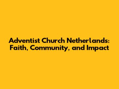 Adventist Church Netherlands: Faith, Community, and Impact