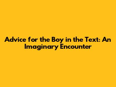 Advice for the Boy in the Text: An Imaginary Encounter