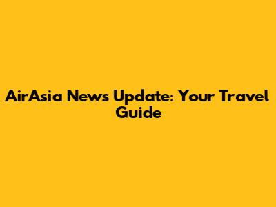 AirAsia News Update: Your Travel Guide