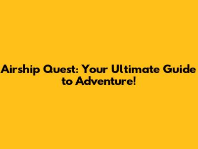 Airship Quest: Your Ultimate Guide to Adventure!
