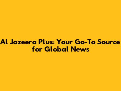Al Jazeera Plus: Your Go-To Source for Global News