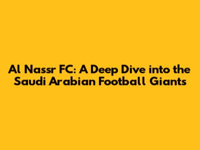 Al Nassr FC: A Deep Dive into the Saudi Arabian Football Giants