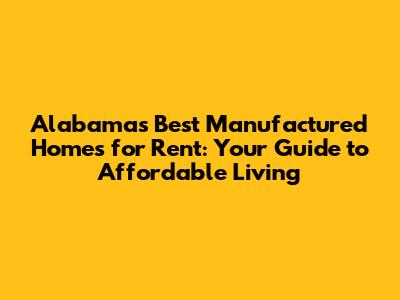 Alabama's Best Manufactured Homes for Rent: Your Guide to Affordable Living
