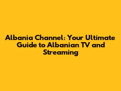 Albania Channel: Your Ultimate Guide to Albanian TV and Streaming