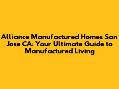 Alliance Manufactured Homes San Jose CA: Your Ultimate Guide to Manufactured Living
