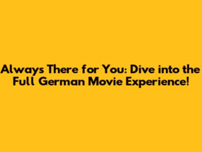 Always There for You: Dive into the Full German Movie Experience!