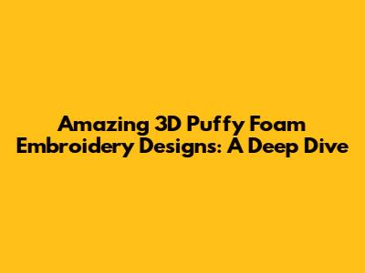 Amazing 3D Puffy Foam Embroidery Designs: A Deep Dive