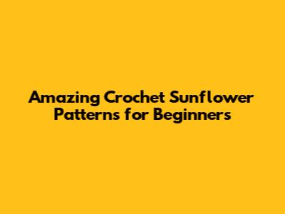 Amazing Crochet Sunflower Patterns for Beginners