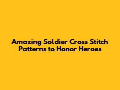 Amazing Soldier Cross Stitch Patterns to Honor Heroes